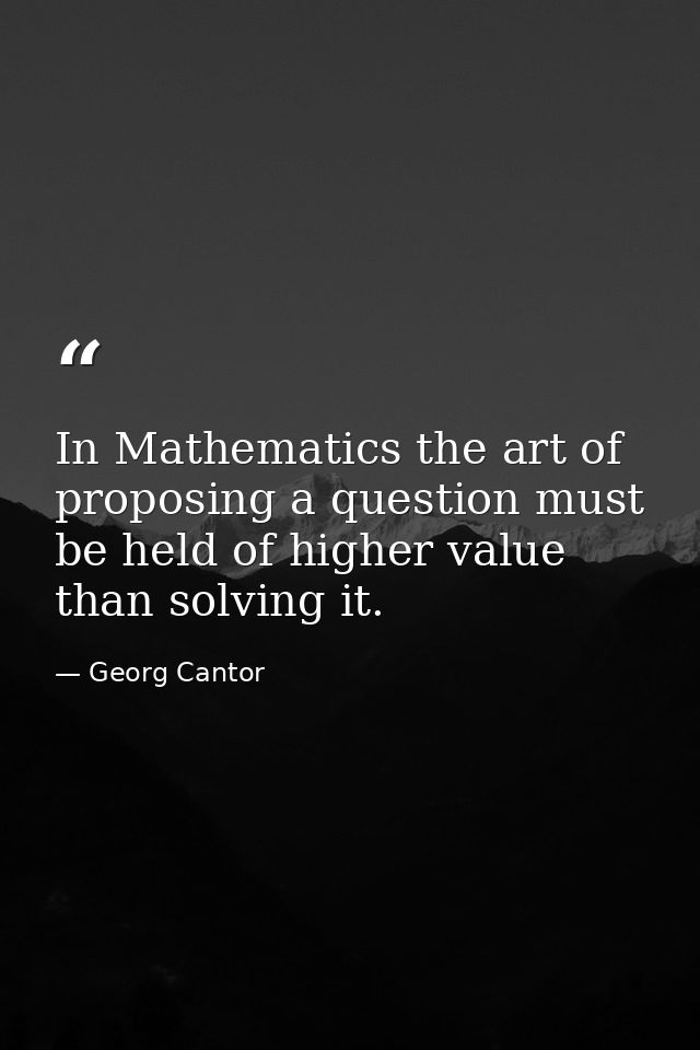 In Mathematics the art of proposing a question must be held of higher value than solving it. — Georg Cantor