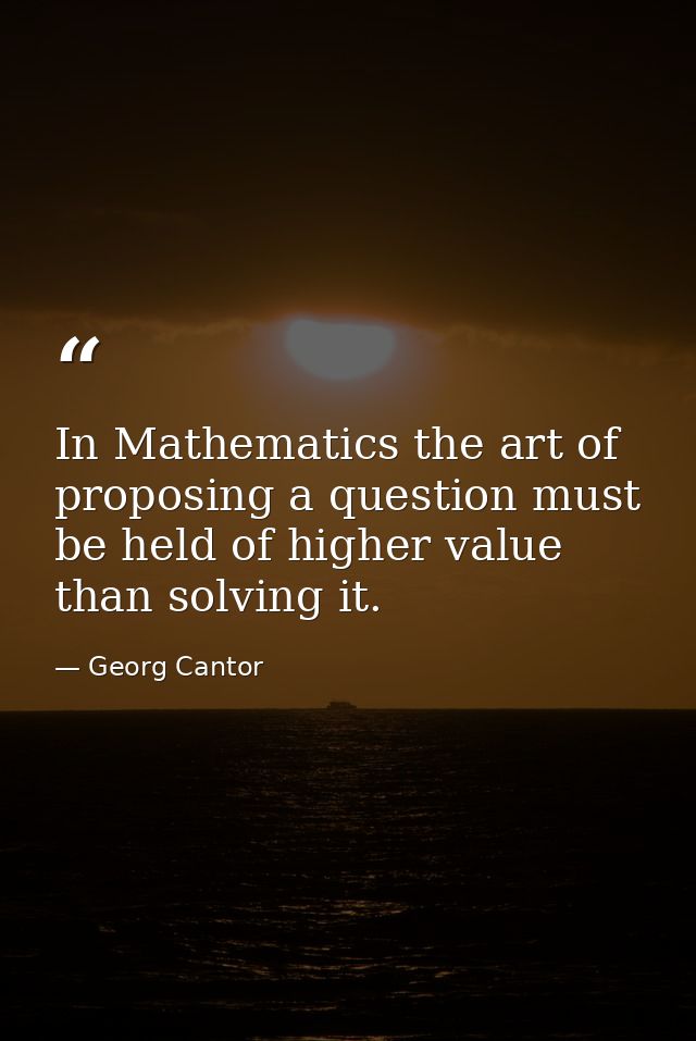 In Mathematics the art of proposing a question must be held of higher value than solving it. — Georg Cantor