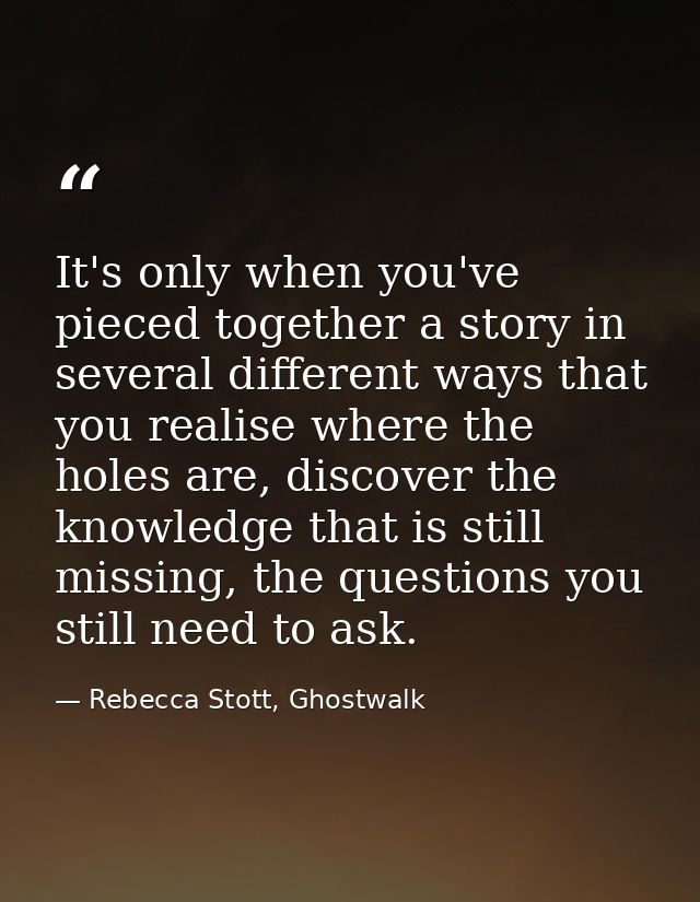 It's only when you've pieced together a story in several different ways that you realise where the holes are, discover t — Rebecca Stott, Ghostwalk