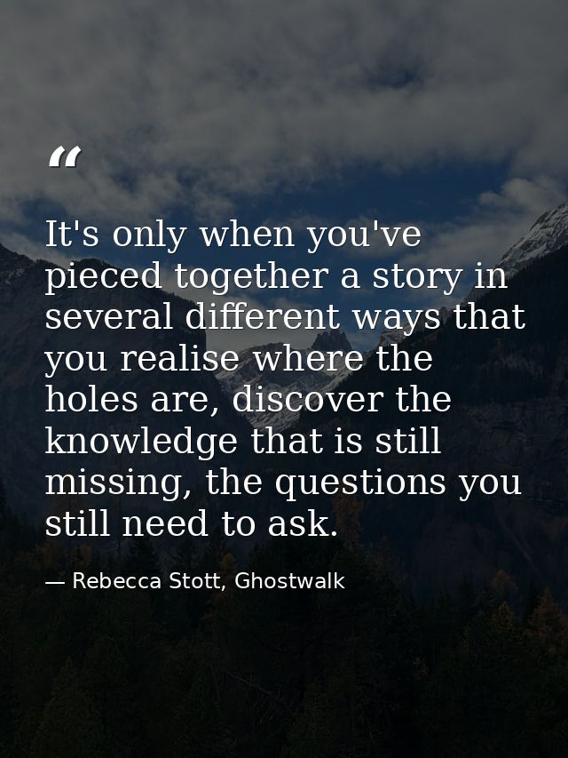 It's only when you've pieced together a story in several different ways that you realise where the holes are, discover t — Rebecca Stott, Ghostwalk