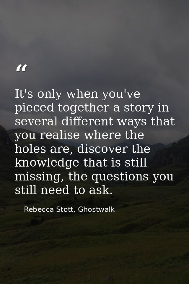 It's only when you've pieced together a story in several different ways that you realise where the holes are, discover t — Rebecca Stott, Ghostwalk