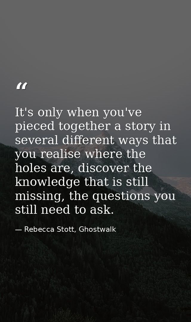 It's only when you've pieced together a story in several different ways that you realise where the holes are, discover t — Rebecca Stott, Ghostwalk