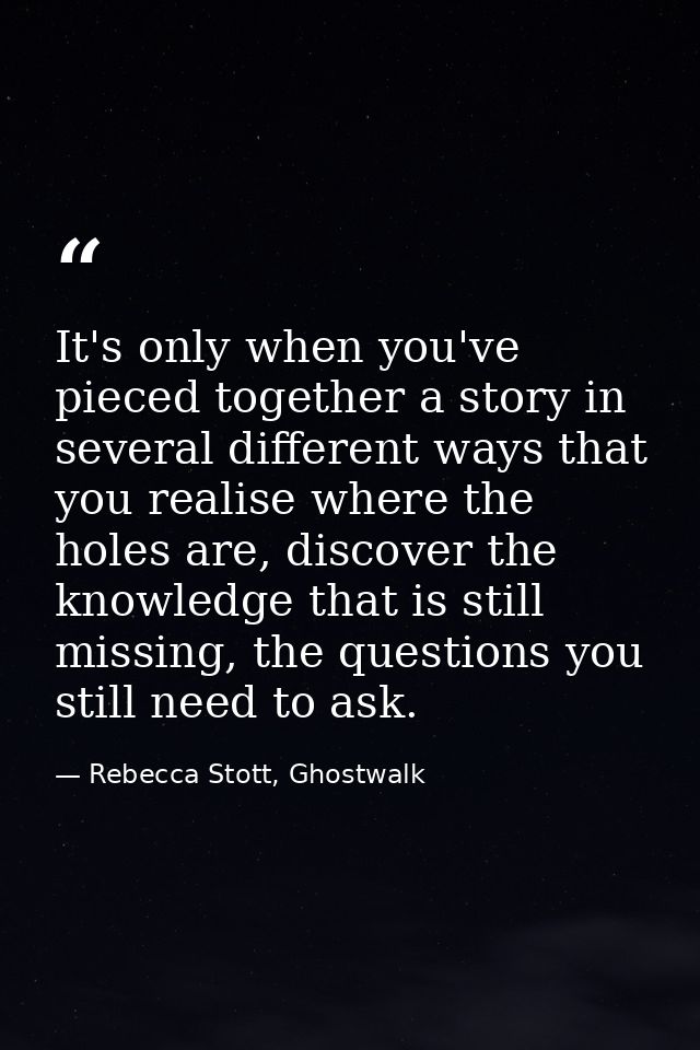 It's only when you've pieced together a story in several different ways that you realise where the holes are, discover t — Rebecca Stott, Ghostwalk