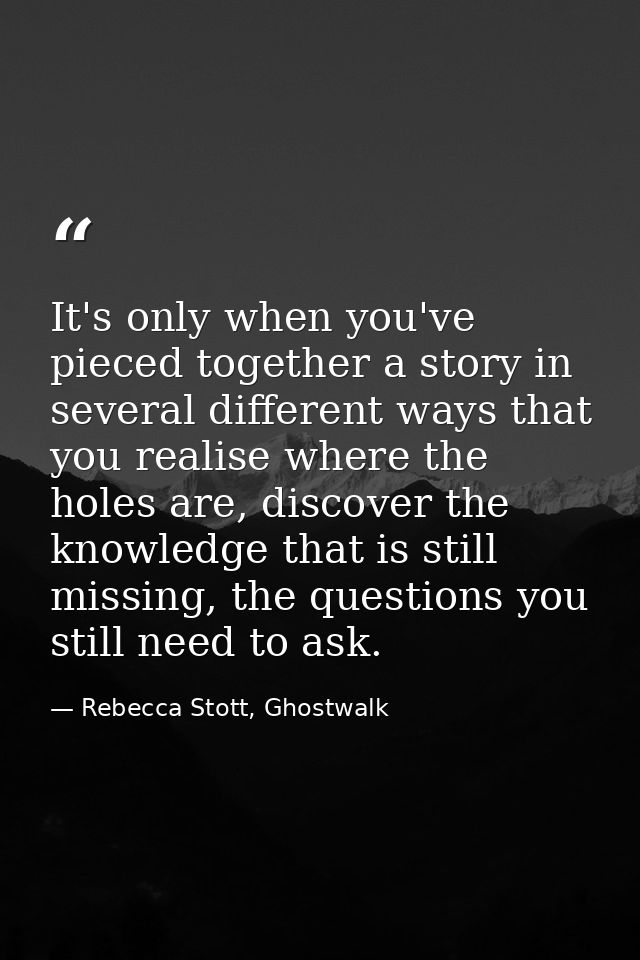 It's only when you've pieced together a story in several different ways that you realise where the holes are, discover t — Rebecca Stott, Ghostwalk