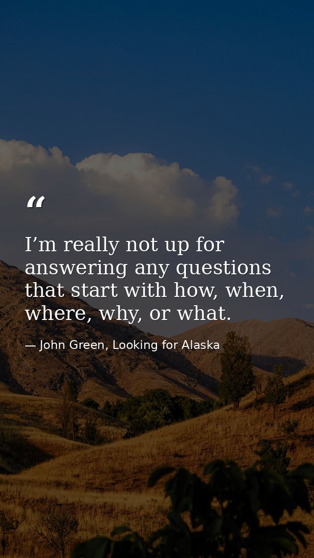 I’m really not up for answering any questions that start with how, when, where, why, or what. — John Green, Looking for Alaska