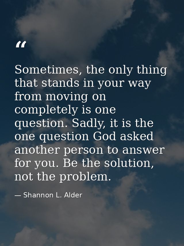 Sometimes, the only thing that stands in your way from moving on completely is one question. Sadly, it is the one questi — Shannon L. Alder