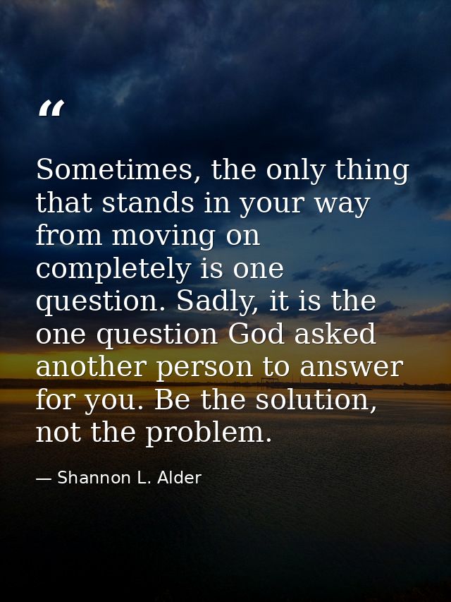 Sometimes, the only thing that stands in your way from moving on completely is one question. Sadly, it is the one questi — Shannon L. Alder