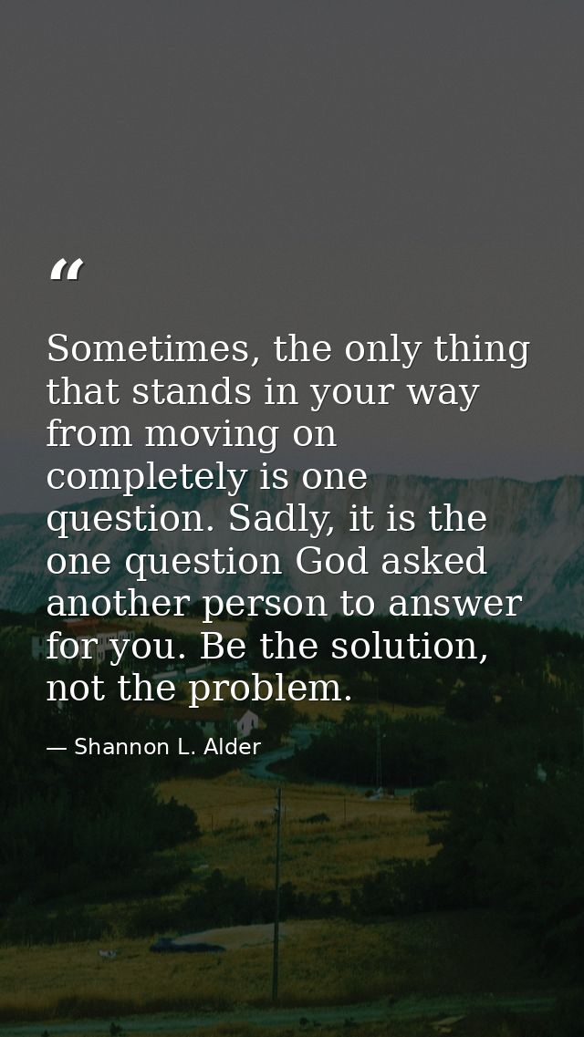 Sometimes, the only thing that stands in your way from moving on completely is one question. Sadly, it is the one questi — Shannon L. Alder