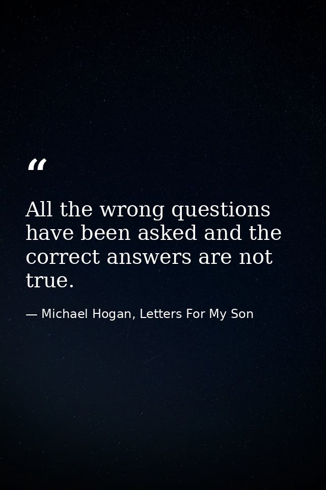 All the wrong questions have been asked and the correct answers are not true. — Michael Hogan, Letters For My Son