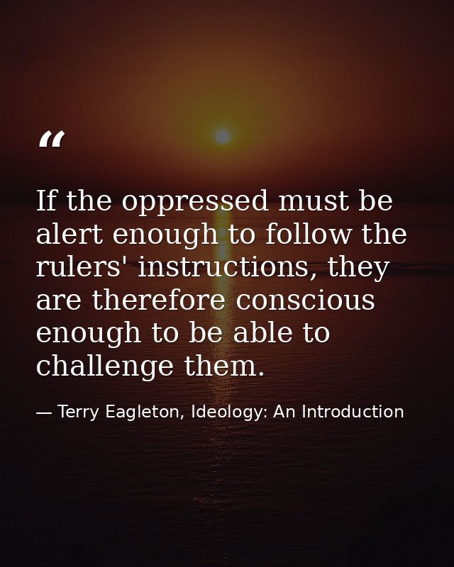 If the oppressed must be alert enough to follow the rulers' instructions, they are therefore conscious enough to be able — Terry Eagleton, Ideology: An Introduction