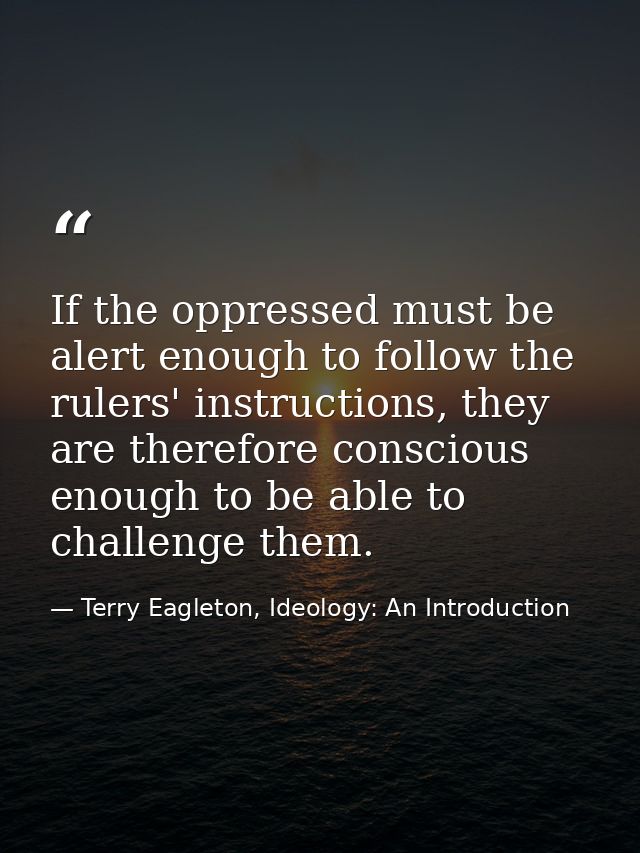 If the oppressed must be alert enough to follow the rulers' instructions, they are therefore conscious enough to be able — Terry Eagleton, Ideology: An Introduction