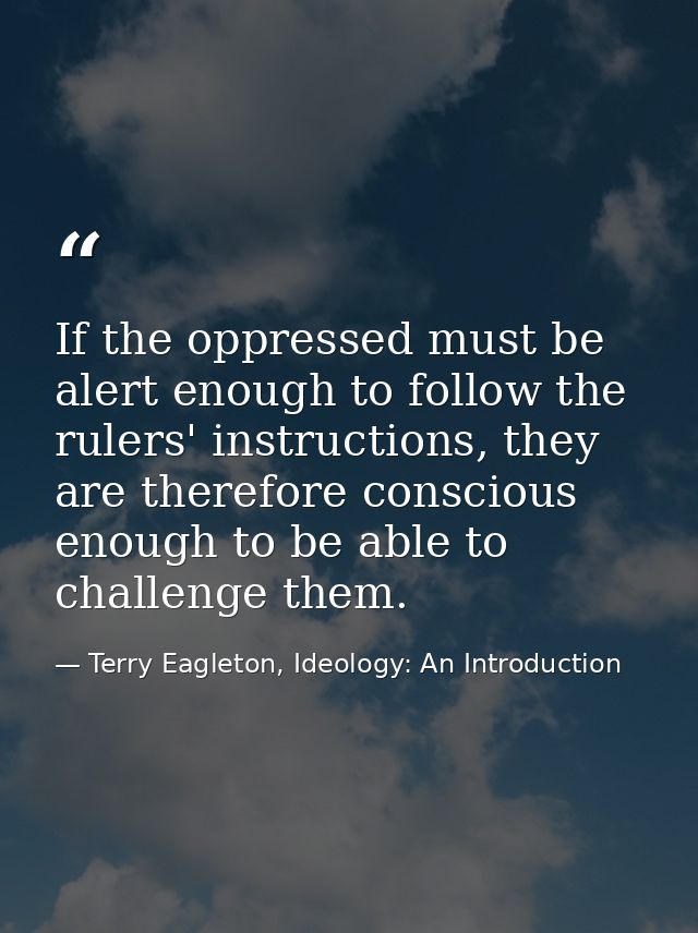 If the oppressed must be alert enough to follow the rulers' instructions, they are therefore conscious enough to be able — Terry Eagleton, Ideology: An Introduction