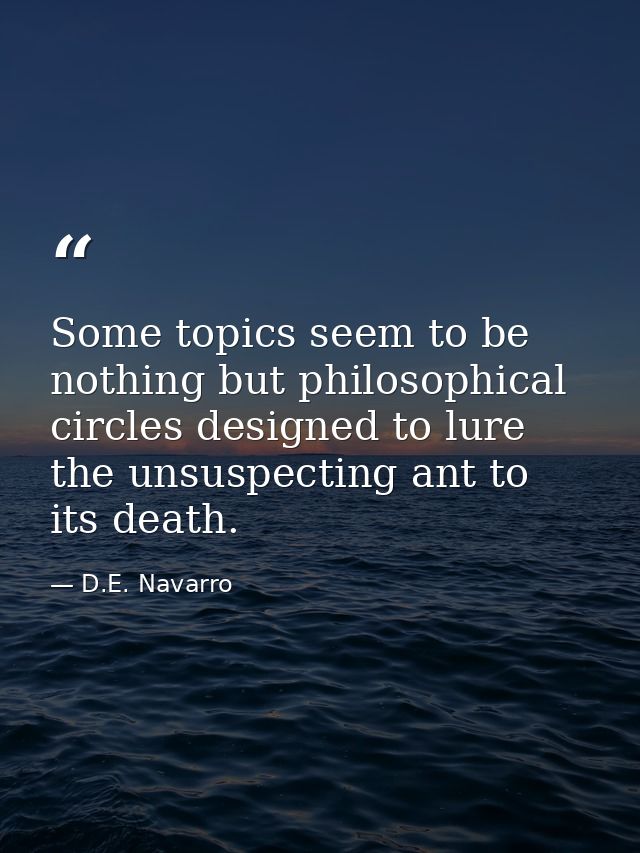 Some topics seem to be nothing but philosophical circles designed to lure the unsuspecting ant to its death. — D.E. Navarro