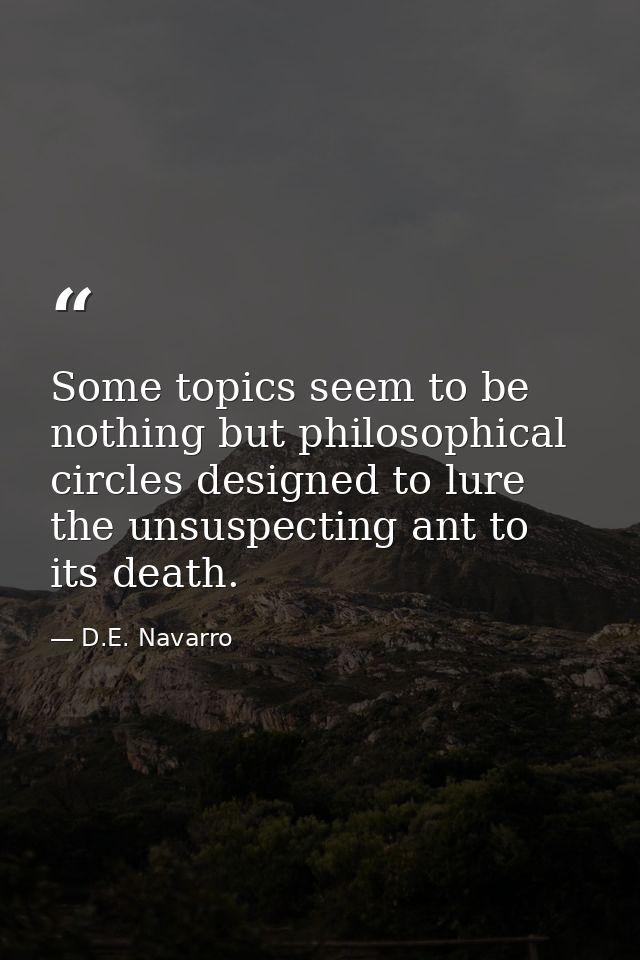Some topics seem to be nothing but philosophical circles designed to lure the unsuspecting ant to its death. — D.E. Navarro