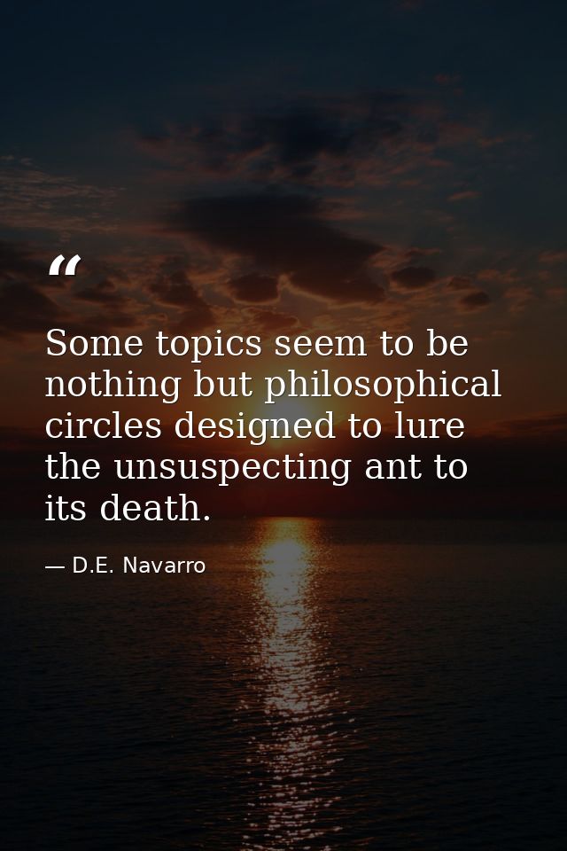 Some topics seem to be nothing but philosophical circles designed to lure the unsuspecting ant to its death. — D.E. Navarro