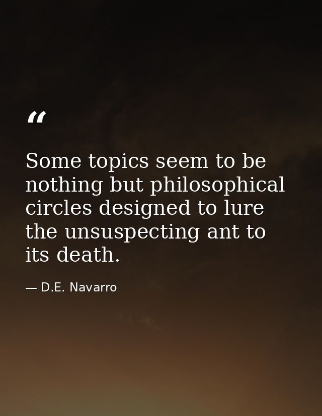 Some topics seem to be nothing but philosophical circles designed to lure the unsuspecting ant to its death. — D.E. Navarro