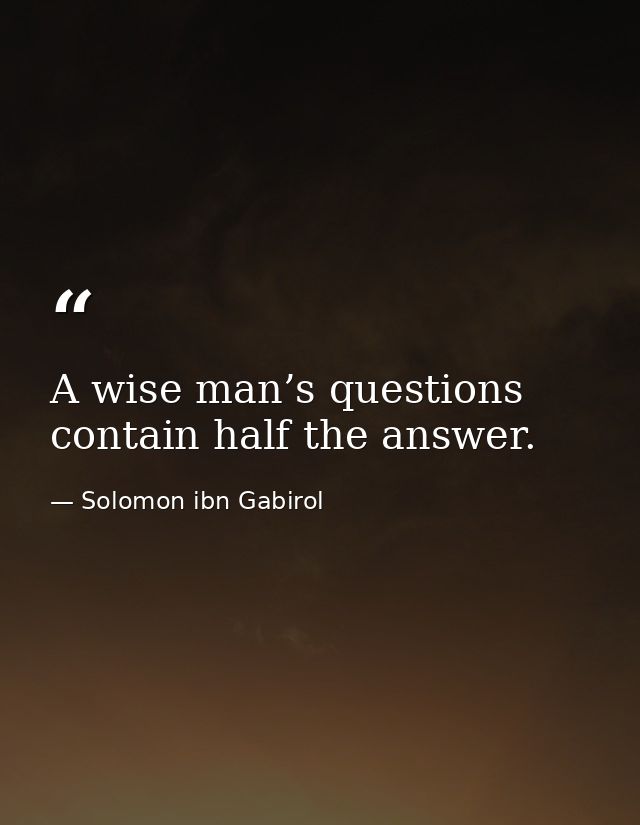 A wise man’s questions contain half the answer. — Solomon ibn Gabirol
