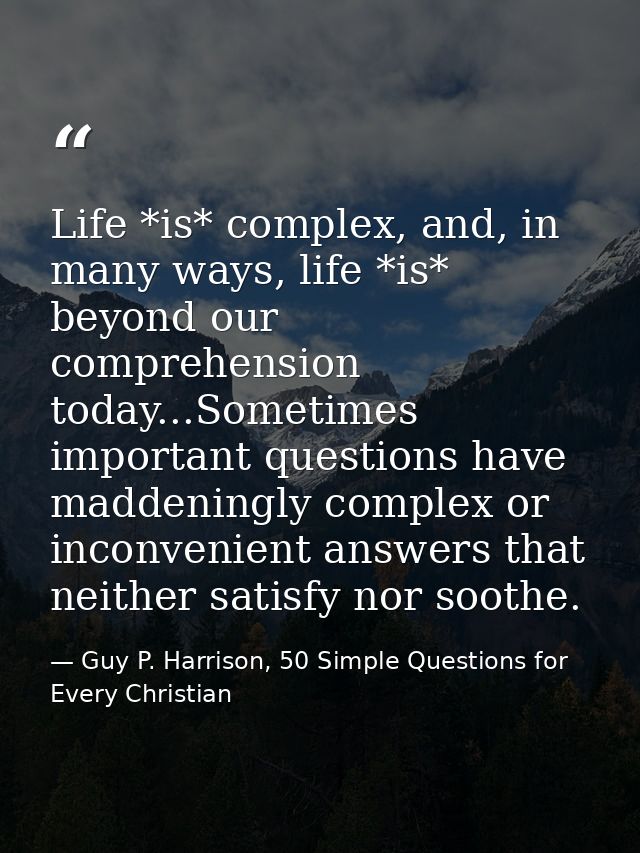 Life *is* complex, and, in many ways, life *is* beyond our comprehension today...Sometimes important questions have madd — Guy P. Harrison, 50 Simple Questions for Every Christian