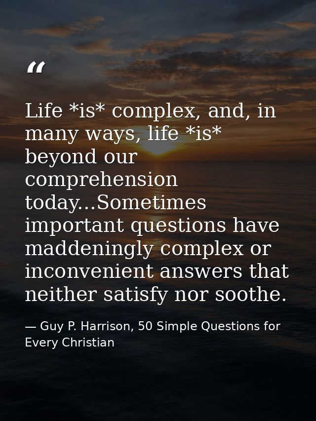 Life *is* complex, and, in many ways, life *is* beyond our comprehension today...Sometimes important questions have madd — Guy P. Harrison, 50 Simple Questions for Every Christian