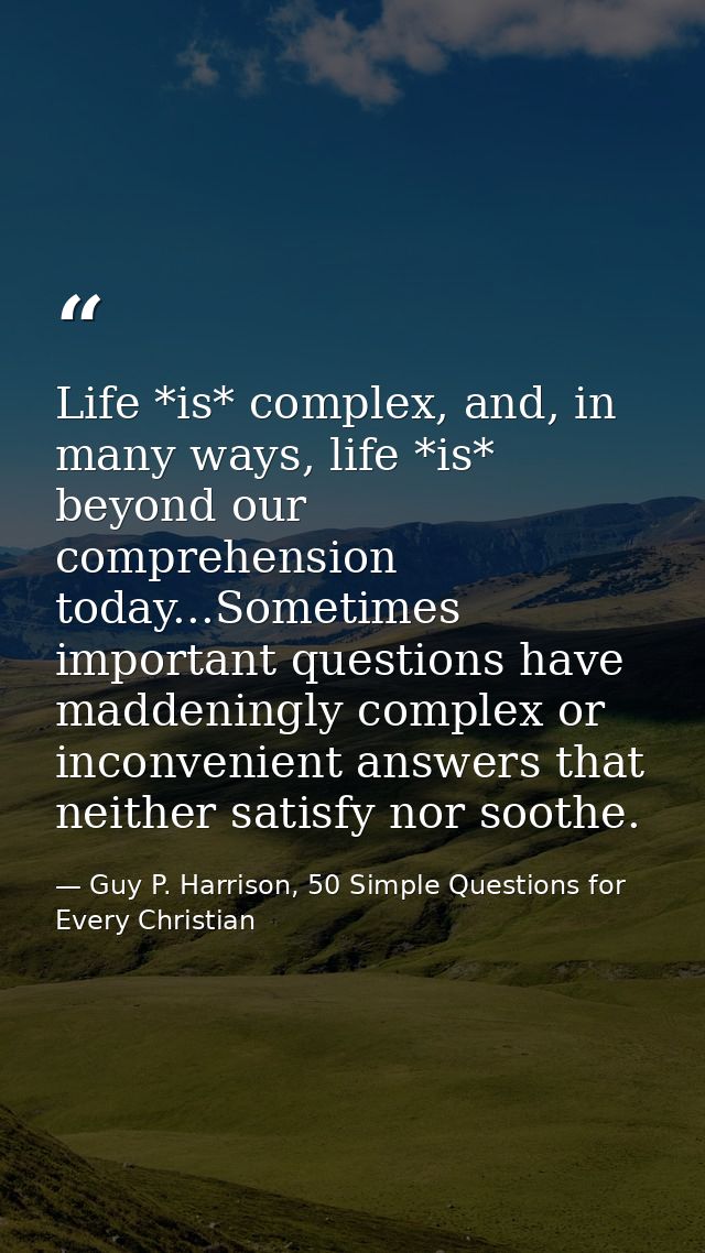 Life *is* complex, and, in many ways, life *is* beyond our comprehension today...Sometimes important questions have madd — Guy P. Harrison, 50 Simple Questions for Every Christian