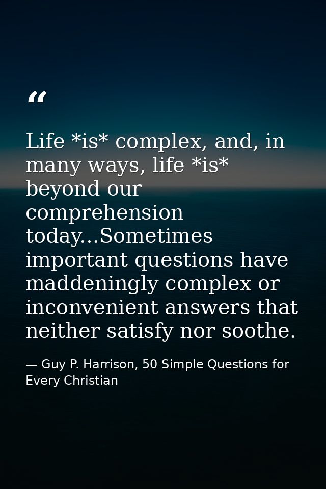 Life *is* complex, and, in many ways, life *is* beyond our comprehension today...Sometimes important questions have madd — Guy P. Harrison, 50 Simple Questions for Every Christian