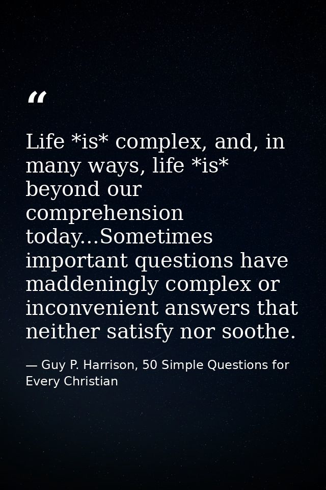 Life *is* complex, and, in many ways, life *is* beyond our comprehension today...Sometimes important questions have madd — Guy P. Harrison, 50 Simple Questions for Every Christian