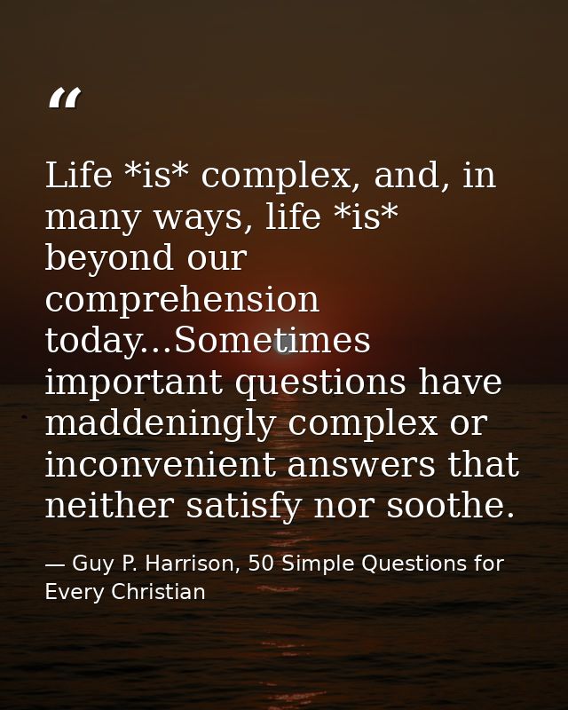 Life *is* complex, and, in many ways, life *is* beyond our comprehension today...Sometimes important questions have madd — Guy P. Harrison, 50 Simple Questions for Every Christian