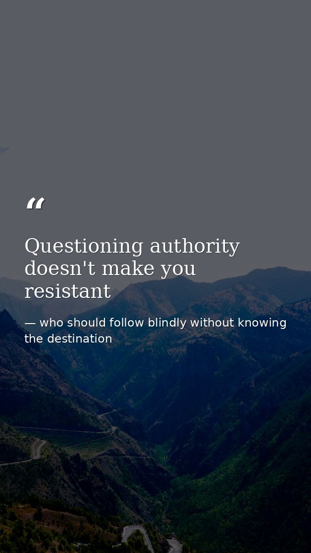Questioning authority doesn't make you resistant — who should follow blindly without knowing the destination