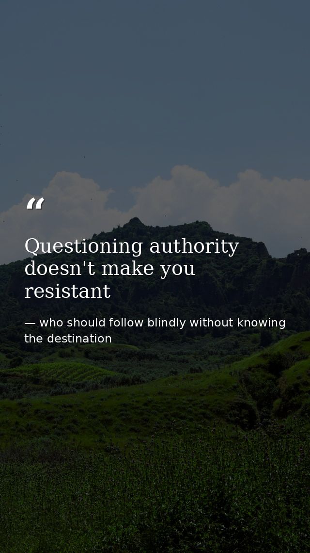 Questioning authority doesn't make you resistant — who should follow blindly without knowing the destination