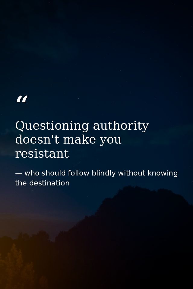 Questioning authority doesn't make you resistant — who should follow blindly without knowing the destination