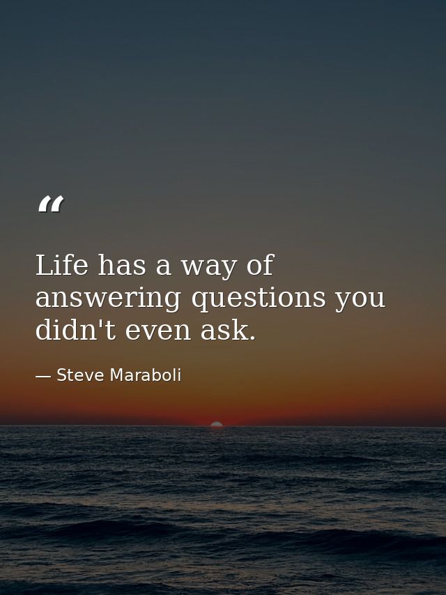 Life has a way of answering questions you didn't even ask. — Steve Maraboli