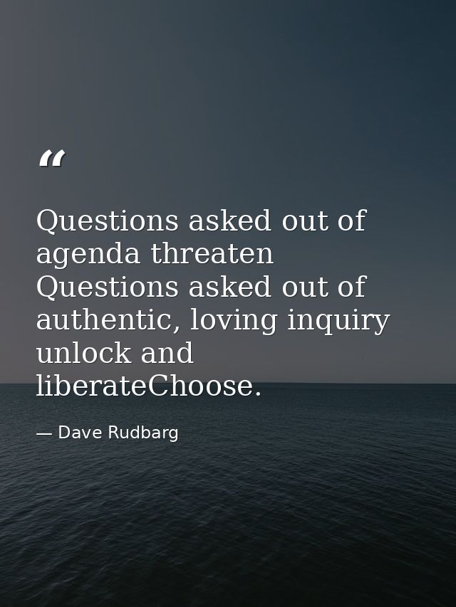 Questions asked out of agenda threaten Questions asked out of authentic, loving inquiry unlock and liberateChoose. — Dave Rudbarg