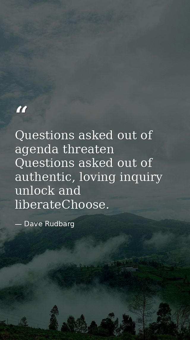 Questions asked out of agenda threaten Questions asked out of authentic, loving inquiry unlock and liberateChoose. — Dave Rudbarg