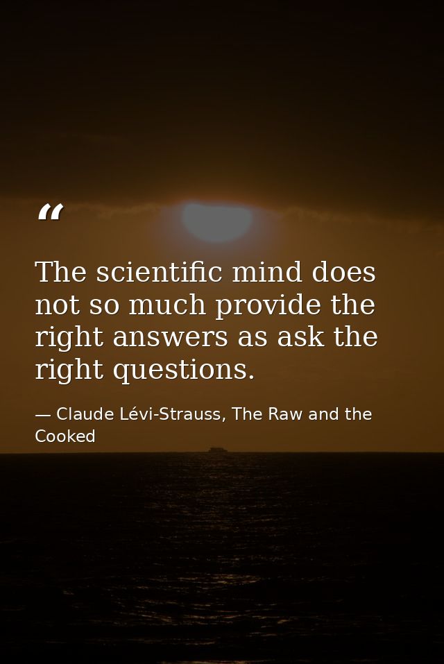 The scientific mind does not so much provide the right answers as ask the right questions. — Claude Lévi-Strauss, The Raw and the Cooked