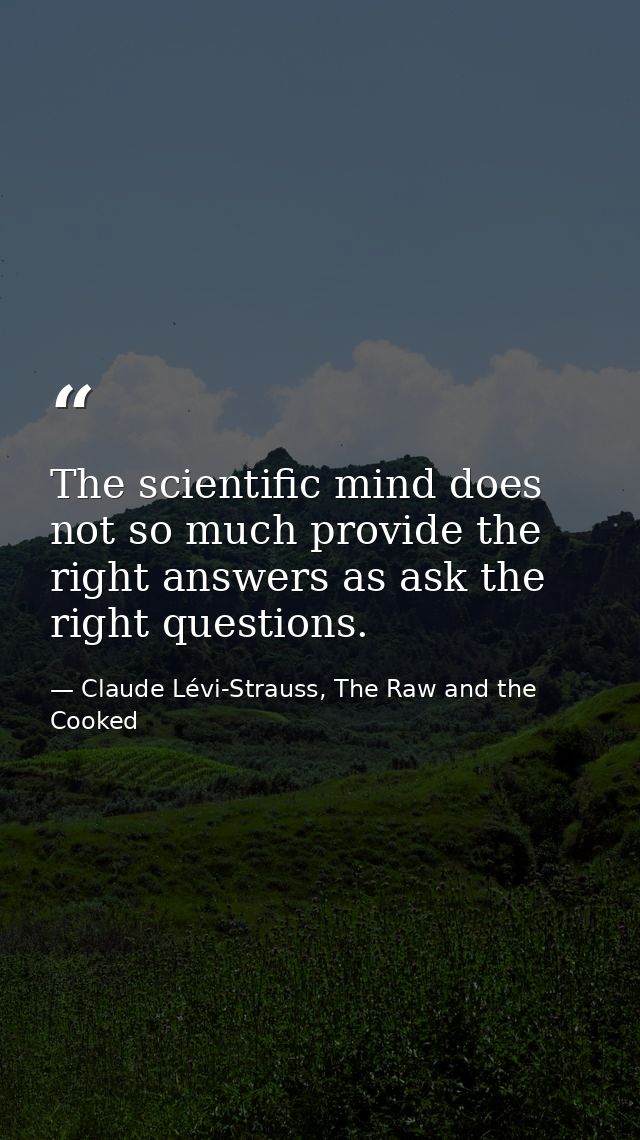 The scientific mind does not so much provide the right answers as ask the right questions. — Claude Lévi-Strauss, The Raw and the Cooked