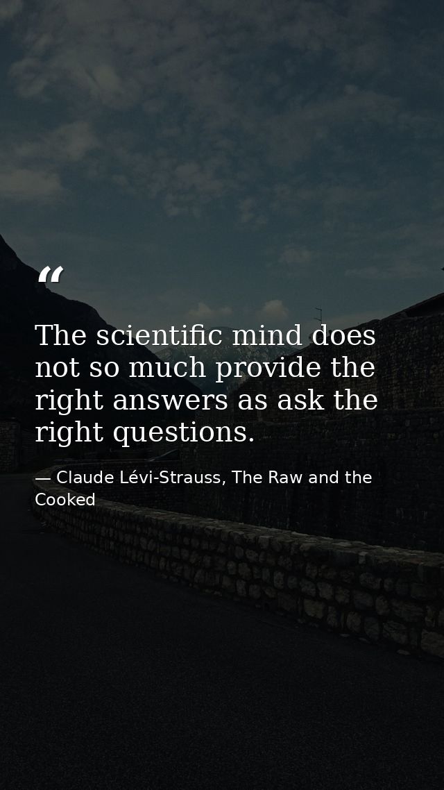 The scientific mind does not so much provide the right answers as ask the right questions. — Claude Lévi-Strauss, The Raw and the Cooked