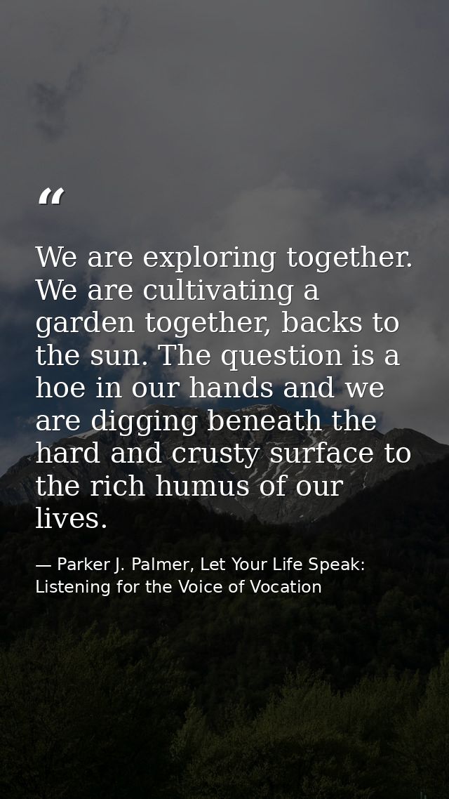We are exploring together. We are cultivating a garden together, backs to the sun. The question is a hoe in our hands an — Parker J. Palmer, Let Your Life Speak: Listening for the Voice of Vocation