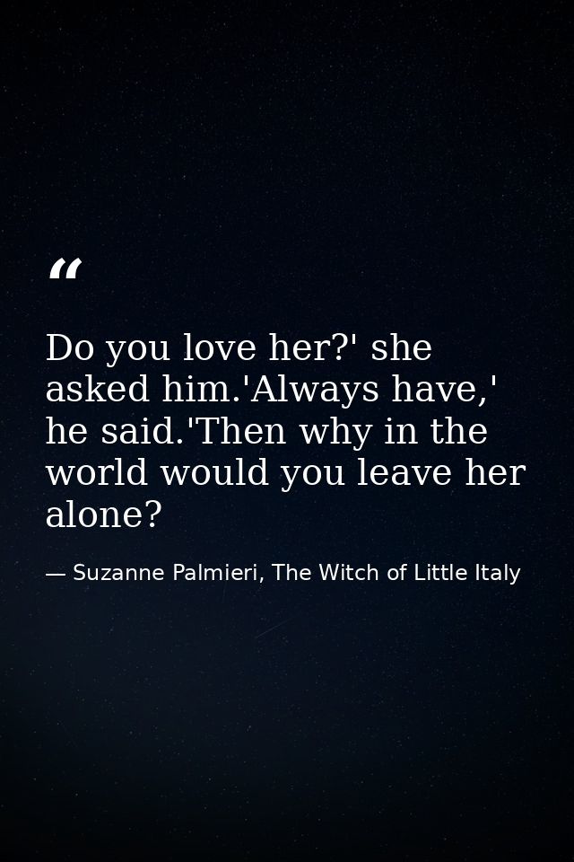 Do you love her?' she asked him.'Always have,' he said.'Then why in the world would you leave her alone? — Suzanne Palmieri, The Witch of Little Italy