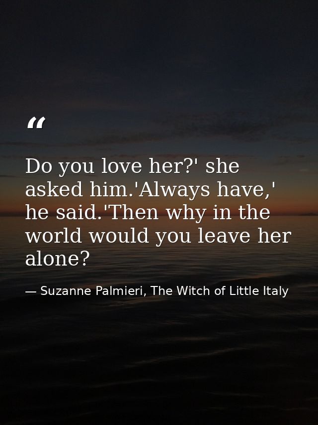 Do you love her?' she asked him.'Always have,' he said.'Then why in the world would you leave her alone? — Suzanne Palmieri, The Witch of Little Italy