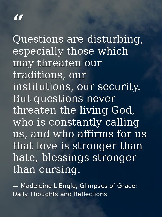 Questions are disturbing, especially those which may threaten our traditions, our institutions, our security. But questi — Madeleine L'Engle, Glimpses of Grace: Daily Thoughts and Reflections
