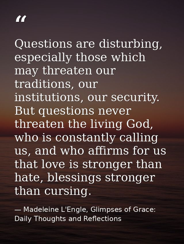 Questions are disturbing, especially those which may threaten our traditions, our institutions, our security. But questi — Madeleine L'Engle, Glimpses of Grace: Daily Thoughts and Reflections