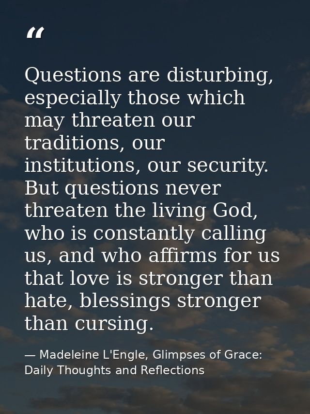 Questions are disturbing, especially those which may threaten our traditions, our institutions, our security. But questi — Madeleine L'Engle, Glimpses of Grace: Daily Thoughts and Reflections