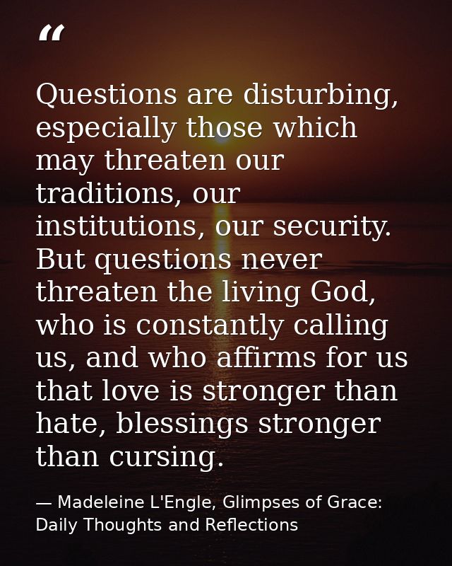 Questions are disturbing, especially those which may threaten our traditions, our institutions, our security. But questi — Madeleine L'Engle, Glimpses of Grace: Daily Thoughts and Reflections