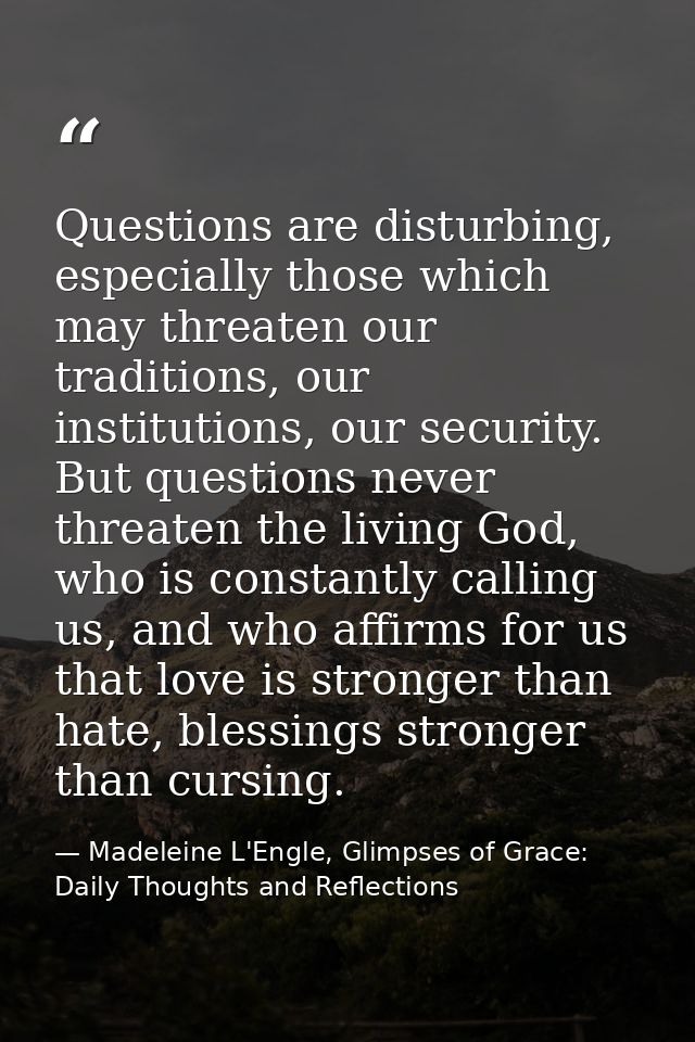 Questions are disturbing, especially those which may threaten our traditions, our institutions, our security. But questi — Madeleine L'Engle, Glimpses of Grace: Daily Thoughts and Reflections