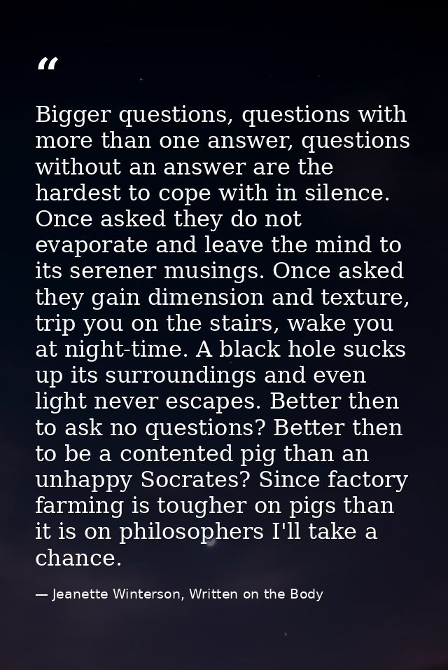 Bigger questions, questions with more than one answer, questions without an answer are the hardest to cope with in silen — Jeanette Winterson, Written on the Body