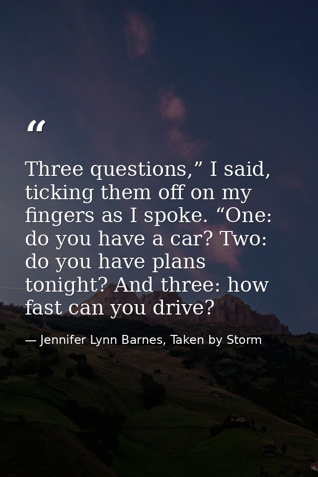 Three questions,” I said, ticking them off on my fingers as I spoke. “One: do you have a car? Two: do you have plans ton — Jennifer Lynn Barnes, Taken by Storm