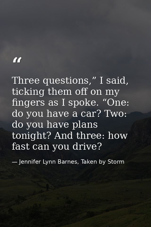 Three questions,” I said, ticking them off on my fingers as I spoke. “One: do you have a car? Two: do you have plans ton — Jennifer Lynn Barnes, Taken by Storm