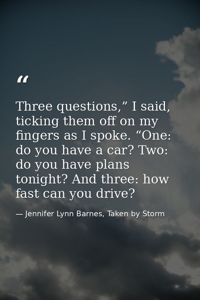 Three questions,” I said, ticking them off on my fingers as I spoke. “One: do you have a car? Two: do you have plans ton — Jennifer Lynn Barnes, Taken by Storm