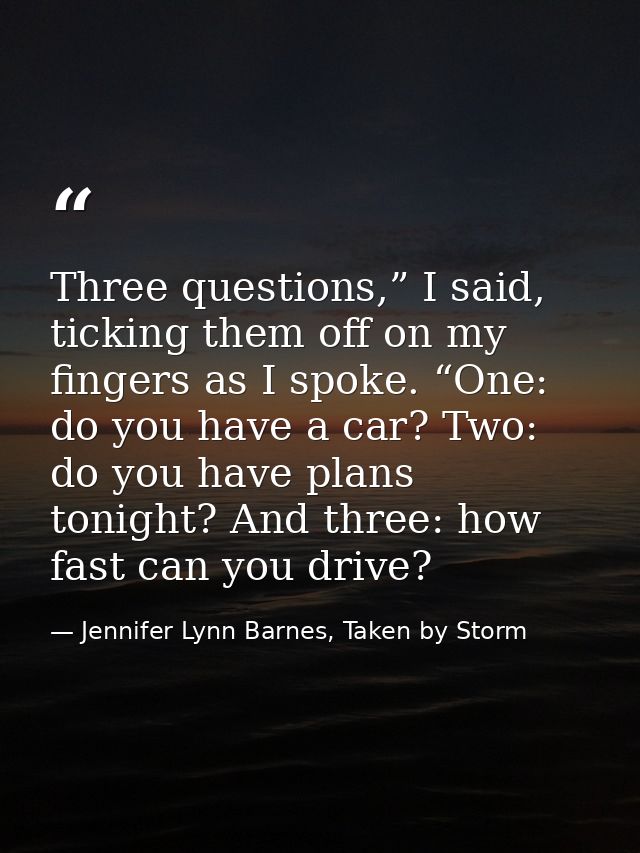 Three questions,” I said, ticking them off on my fingers as I spoke. “One: do you have a car? Two: do you have plans ton — Jennifer Lynn Barnes, Taken by Storm