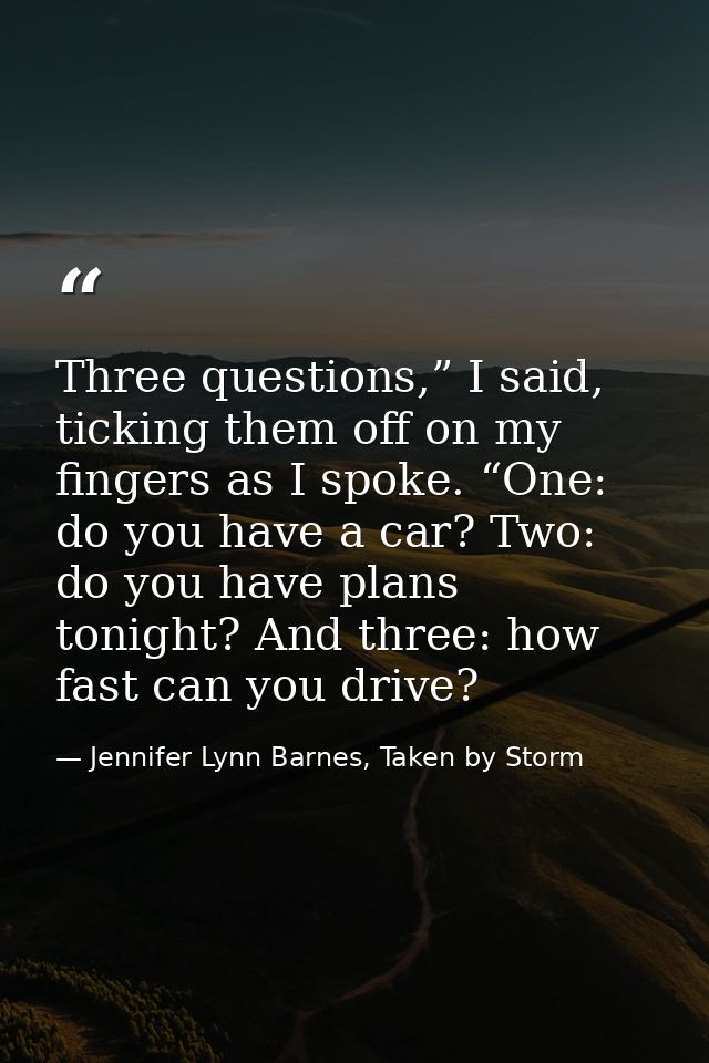 Three questions,” I said, ticking them off on my fingers as I spoke. “One: do you have a car? Two: do you have plans ton — Jennifer Lynn Barnes, Taken by Storm